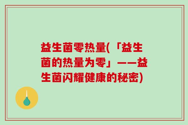 益生菌零热量(「益生菌的热量为零」——益生菌闪耀健康的秘密)