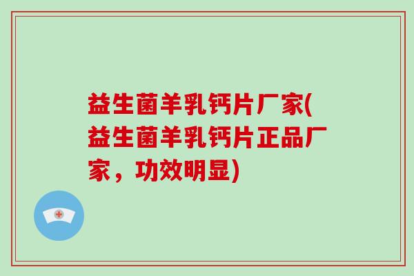 益生菌羊乳钙片厂家(益生菌羊乳钙片正品厂家,功效明显) 益生菌羊乳钙片厂家(益生菌羊乳钙片正品厂家,功效明显)