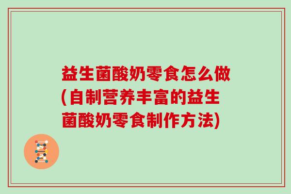 益生菌酸奶零食怎么做(自制营养丰富的益生菌酸奶零食制作方法)