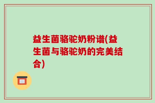 益生菌骆驼奶粉谱(益生菌与骆驼奶的完美结合)