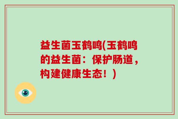 益生菌玉鹤鸣(玉鹤鸣的益生菌：保护肠道，构建健康生态！)