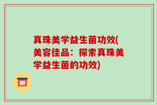真珠美学益生菌功效(美容佳品：探索真珠美学益生菌的功效)