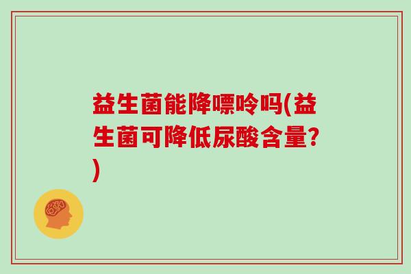 益生菌能降嘌呤吗(益生菌可降低尿酸含量？)