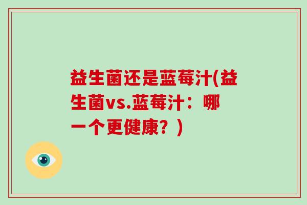 益生菌还是蓝莓汁(益生菌vs.蓝莓汁：哪一个更健康？)
