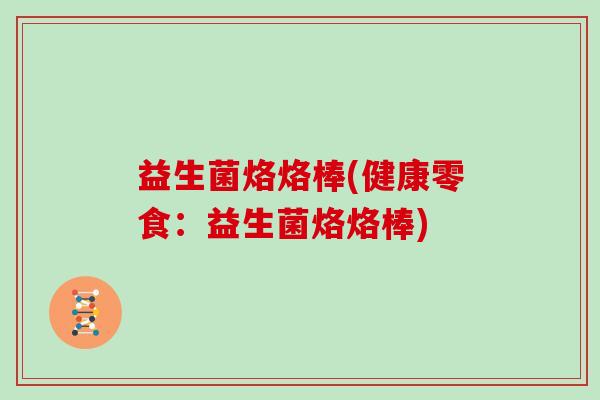 益生菌烙烙棒(健康零食：益生菌烙烙棒)