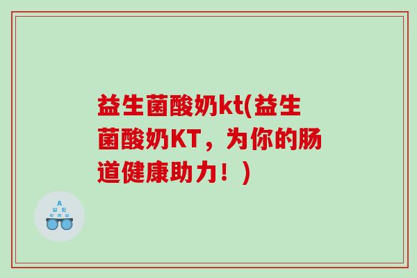 益生菌酸奶kt(益生菌酸奶KT，为你的肠道健康助力！)