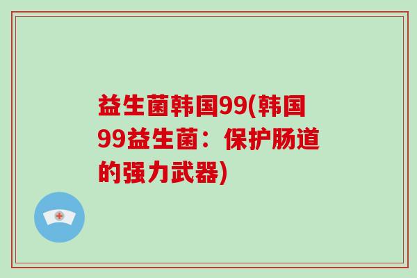 益生菌韩国99(韩国99益生菌：保护肠道的强力武器)
