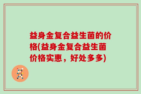 益身金复合益生菌的价格(益身金复合益生菌价格实惠，好处多多)