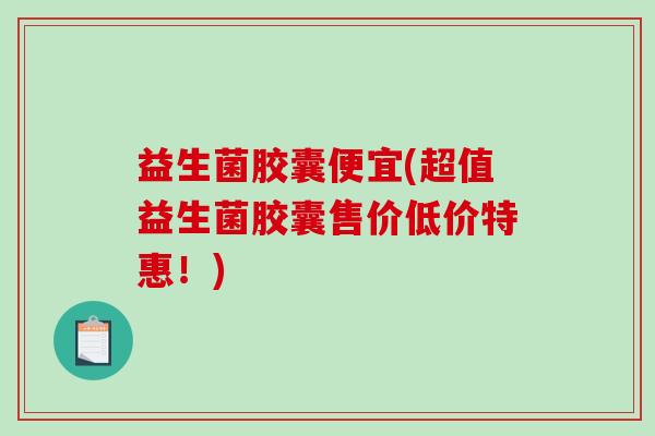 益生菌胶囊便宜(超值益生菌胶囊售价低价特惠！)