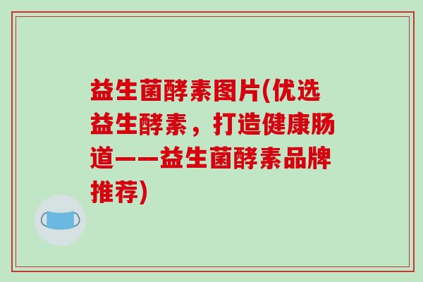 益生菌酵素图片(优选益生酵素，打造健康肠道——益生菌酵素品牌推荐)
