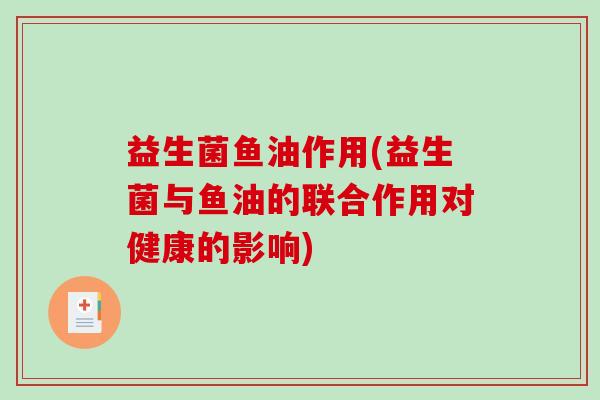 益生菌鱼油作用(益生菌与鱼油的联合作用对健康的影响)