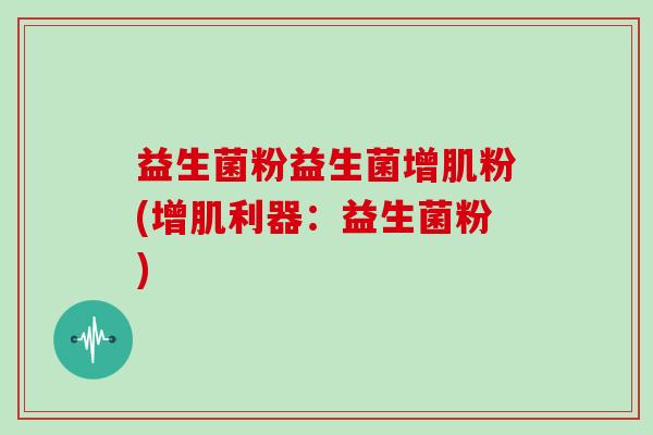 益生菌粉益生菌增肌粉(增肌利器：益生菌粉)