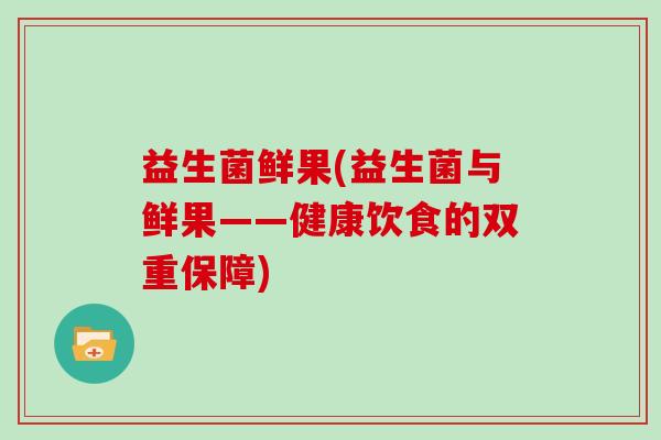 益生菌鲜果(益生菌与鲜果——健康饮食的双重保障) 益生菌鲜果(益生菌与鲜果——健康饮食的双重保障)