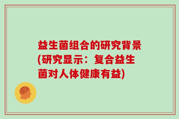 益生菌组合的研究背景(研究显示:复合益生菌对人体健康有益) 益生菌组合的研究背景(研究显示:复合益生菌对人体健康有益)