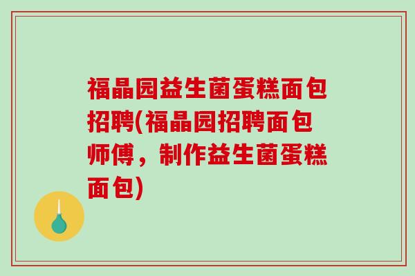 福晶园益生菌蛋糕面包招聘(福晶园招聘面包师傅，制作益生菌蛋糕面包)
