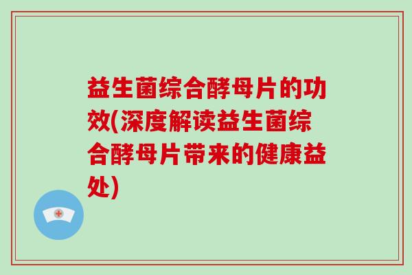 益生菌综合酵母片的功效(深度解读益生菌综合酵母片带来的健康益处)