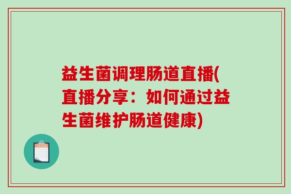 益生菌调理肠道直播(直播分享：如何通过益生菌维护肠道健康)