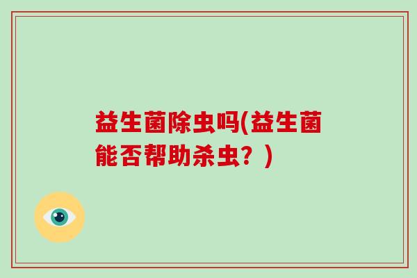 益生菌除虫吗(益生菌能否帮助杀虫？)
