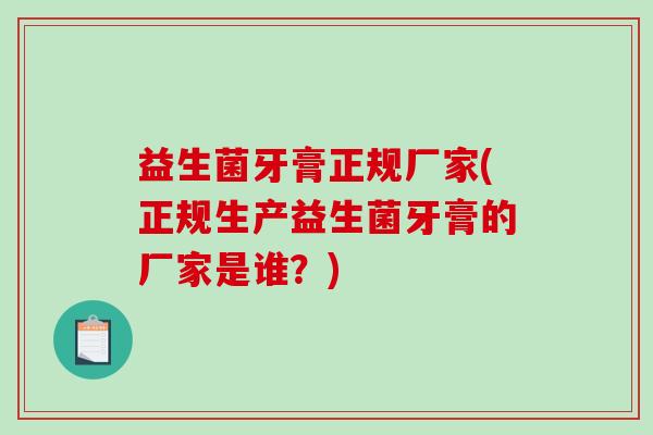 益生菌牙膏正规厂家(正规生产益生菌牙膏的厂家是谁？)