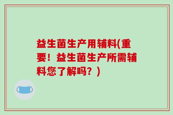 益生菌生产用辅料(重要！益生菌生产所需辅料您了解吗？)
