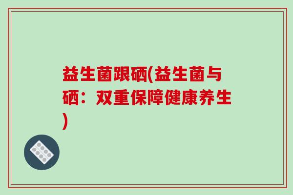 益生菌跟硒(益生菌与硒：双重保障健康养生)