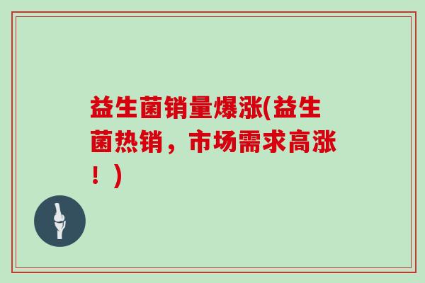 益生菌销量爆涨(益生菌热销，市场需求高涨！)