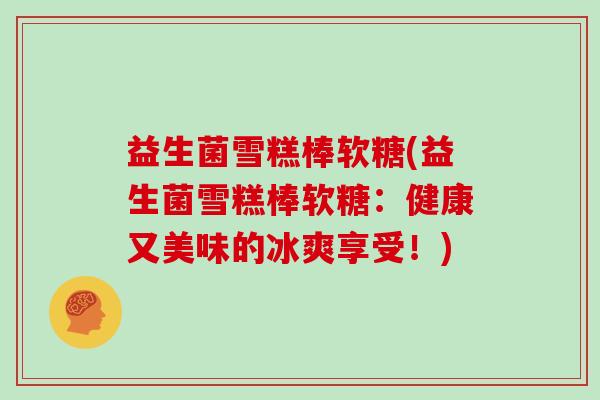 益生菌雪糕棒软糖(益生菌雪糕棒软糖：健康又美味的冰爽享受！)