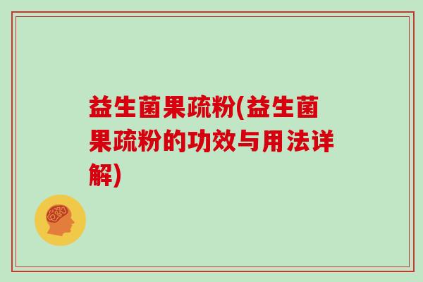 益生菌果疏粉(益生菌果疏粉的功效与用法详解)