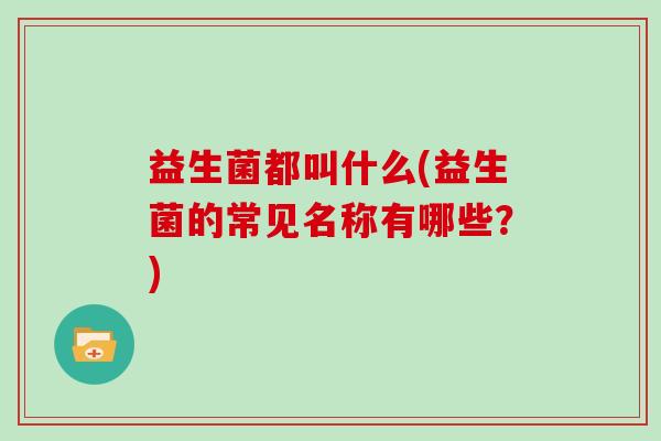 益生菌都叫什么(益生菌的常见名称有哪些？)