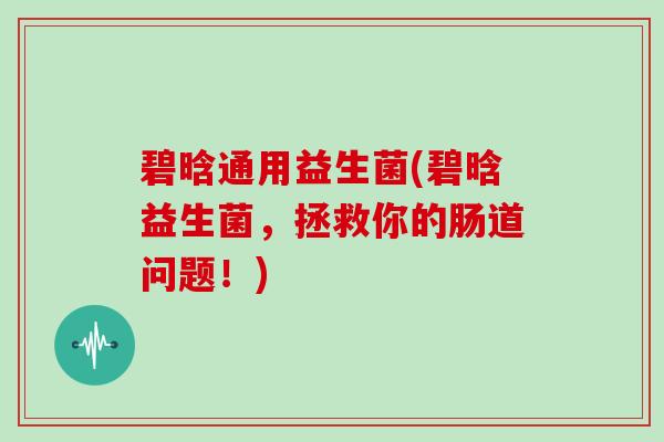 碧晗通用益生菌(碧晗益生菌，拯救你的肠道问题！)