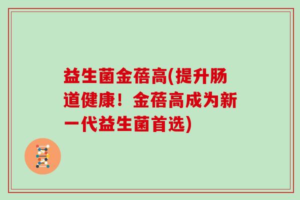 益生菌金蓓高(提升肠道健康！金蓓高成为新一代益生菌首选)