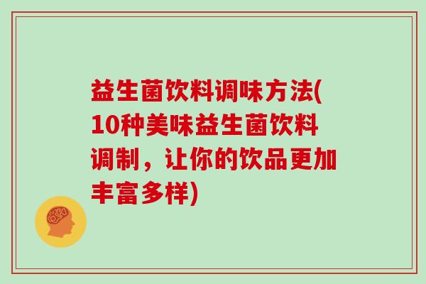 益生菌饮料调味方法(10种美味益生菌饮料调制，让你的饮品更加丰富多样)