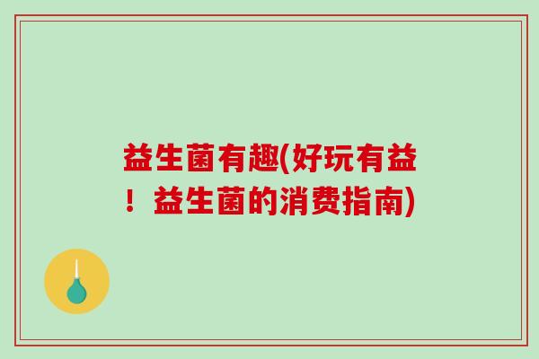益生菌有趣(好玩有益！益生菌的消费指南)