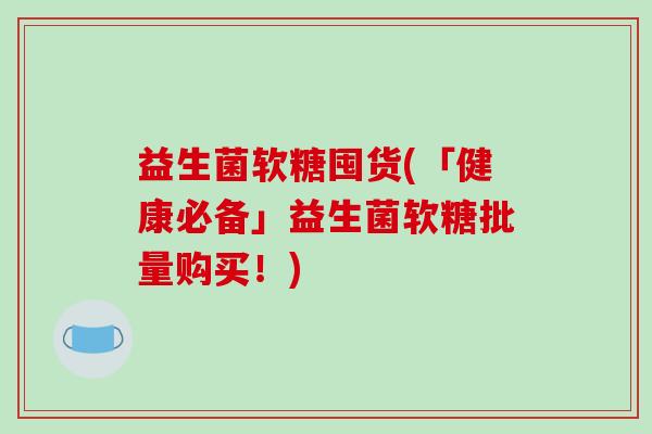 益生菌软糖囤货(「健康必备」益生菌软糖批量购买!) 益生菌软糖囤货(「健康必备」益生菌软糖批量购买!)