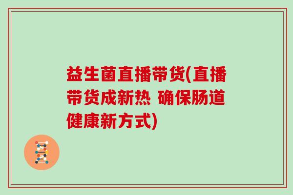 益生菌直播带货(直播带货成新热 确保肠道健康新方式) 益生菌直播带货(直播带货成新热 确保肠道健康新方式)