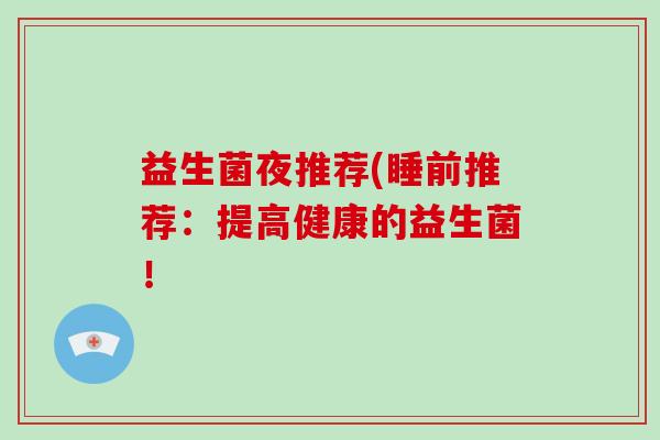 益生菌夜推荐(睡前推荐：提高健康的益生菌！