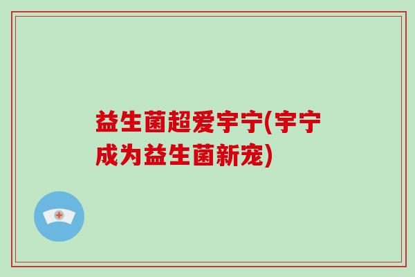 益生菌超爱宇宁(宇宁成为益生菌新宠)