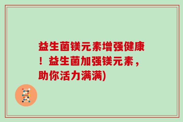 益生菌镁元素增强健康！益生菌加强镁元素，助你活力满满)