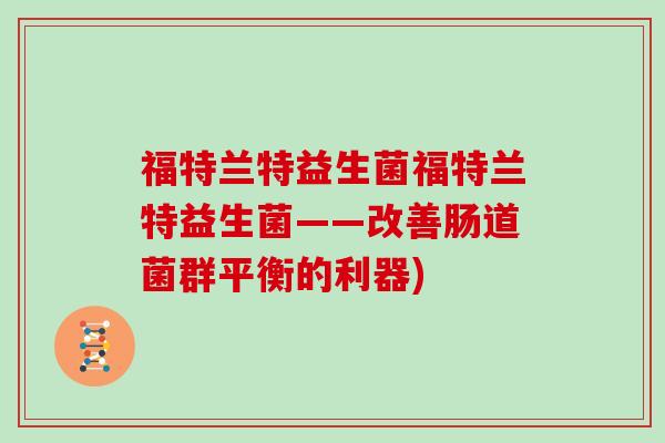 福特兰特益生菌福特兰特益生菌——改善肠道菌群平衡的利器)