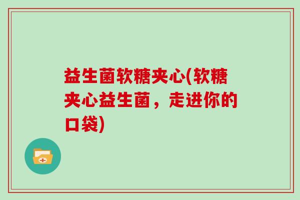 益生菌软糖夹心(软糖夹心益生菌，走进你的口袋)