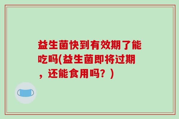益生菌快到有效期了能吃吗(益生菌即将过期，还能食用吗？)