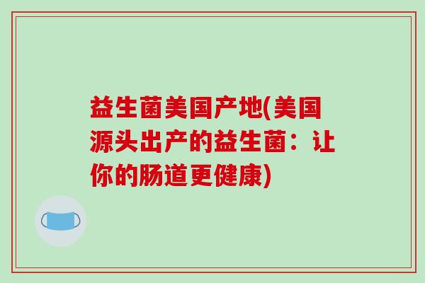 益生菌美国产地(美国源头出产的益生菌：让你的肠道更健康)