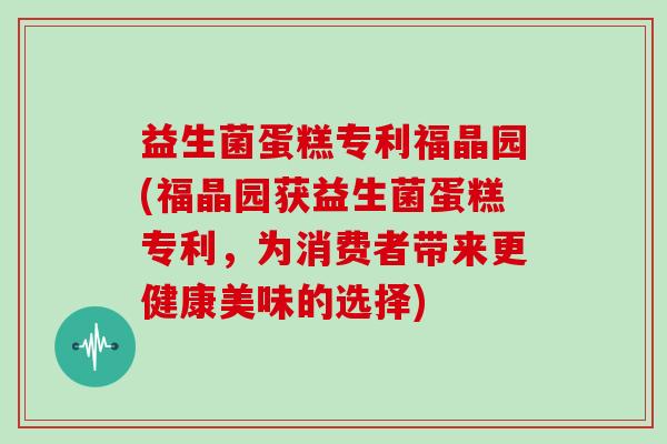 益生菌蛋糕专利福晶园(福晶园获益生菌蛋糕专利，为消费者带来更健康美味的选择)