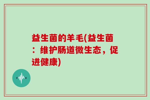 益生菌的羊毛(益生菌：维护肠道微生态，促进健康)