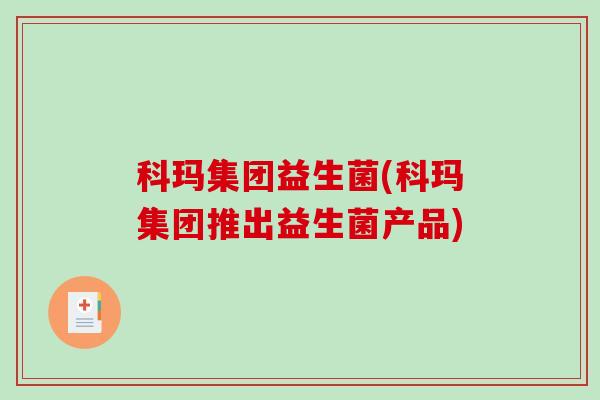 科玛集团益生菌(科玛集团推出益生菌产品) 科玛集团益生菌(科玛集团推出益生菌产品)