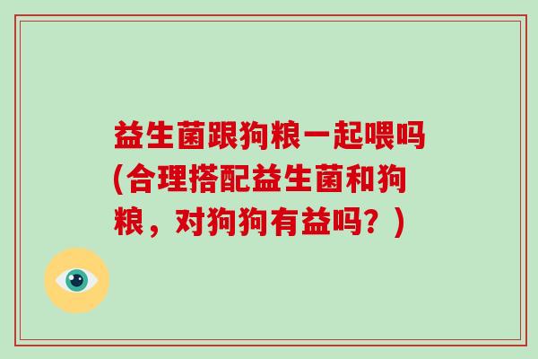 益生菌跟狗粮一起喂吗(合理搭配益生菌和狗粮，对狗狗有益吗？)