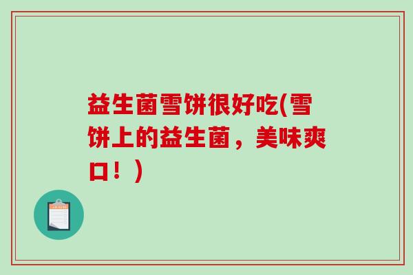 益生菌雪饼很好吃(雪饼上的益生菌，美味爽口！)