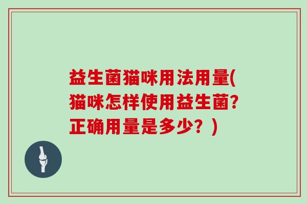益生菌猫咪用法用量(猫咪怎样使用益生菌？正确用量是多少？)