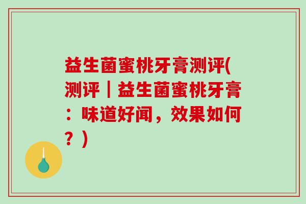 益生菌蜜桃牙膏测评(测评｜益生菌蜜桃牙膏：味道好闻，效果如何？)