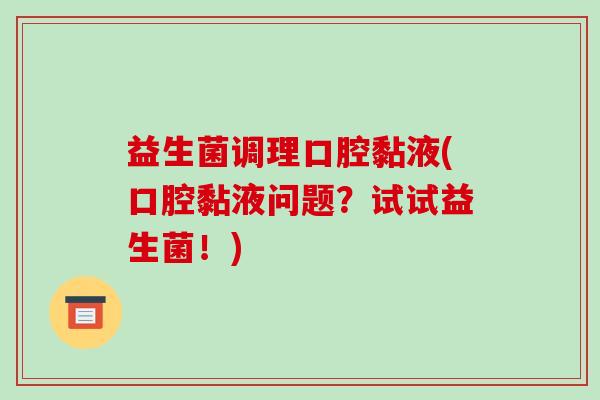 益生菌调理口腔黏液(口腔黏液问题？试试益生菌！)